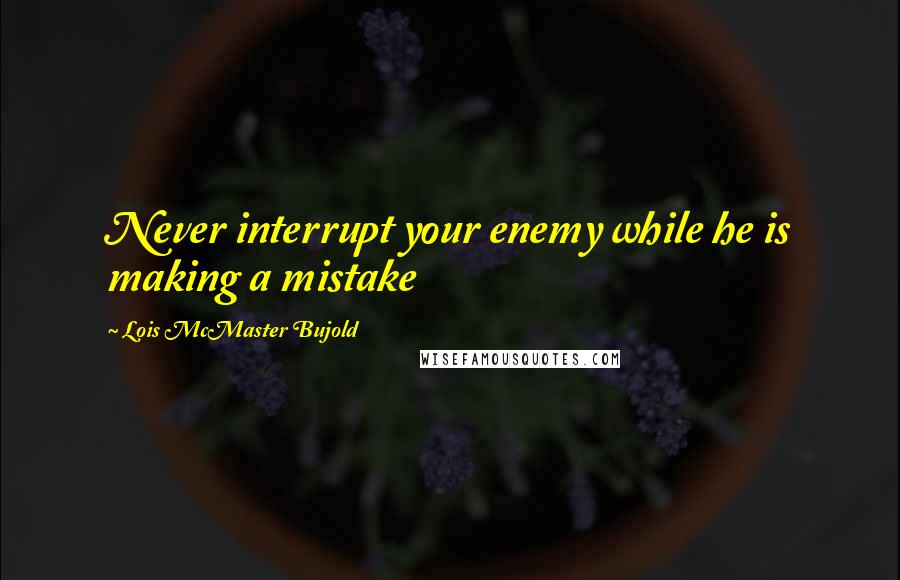 Lois McMaster Bujold Quotes: Never interrupt your enemy while he is making a mistake