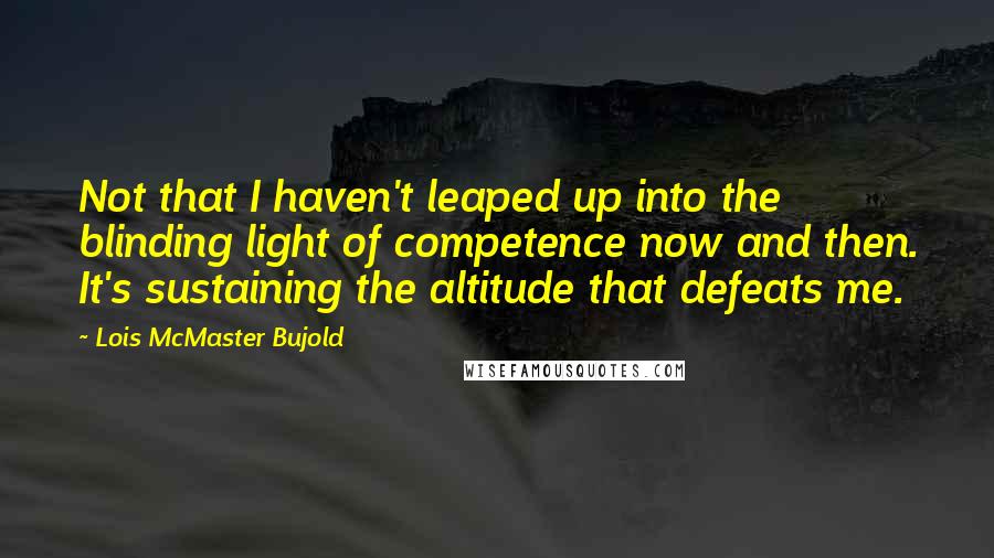 Lois McMaster Bujold Quotes: Not that I haven't leaped up into the blinding light of competence now and then. It's sustaining the altitude that defeats me.