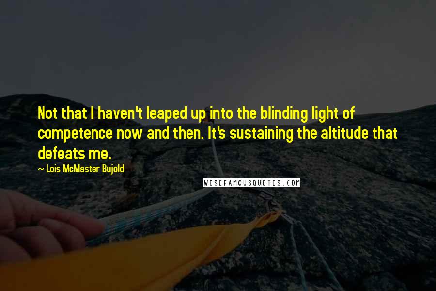 Lois McMaster Bujold Quotes: Not that I haven't leaped up into the blinding light of competence now and then. It's sustaining the altitude that defeats me.