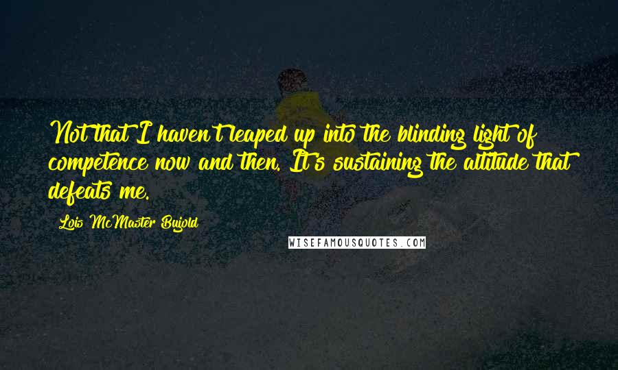 Lois McMaster Bujold Quotes: Not that I haven't leaped up into the blinding light of competence now and then. It's sustaining the altitude that defeats me.