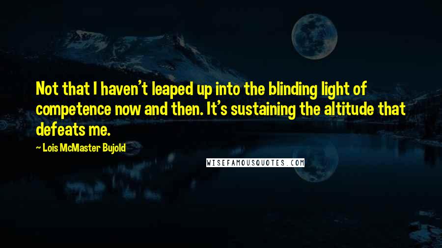 Lois McMaster Bujold Quotes: Not that I haven't leaped up into the blinding light of competence now and then. It's sustaining the altitude that defeats me.