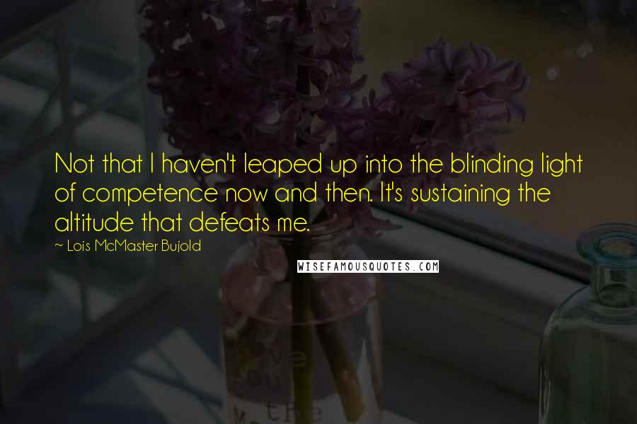 Lois McMaster Bujold Quotes: Not that I haven't leaped up into the blinding light of competence now and then. It's sustaining the altitude that defeats me.