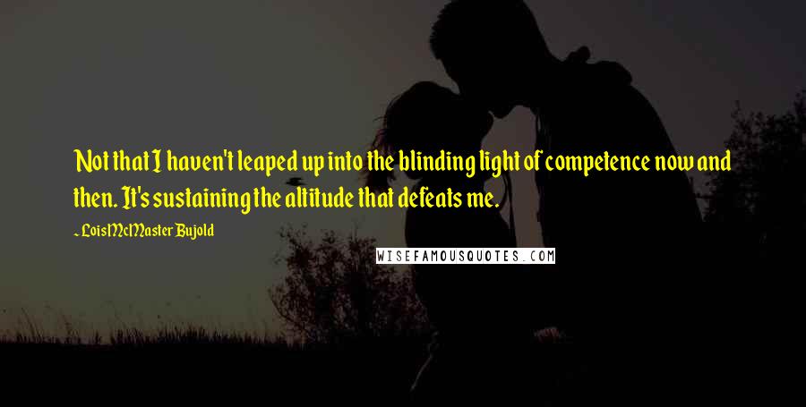 Lois McMaster Bujold Quotes: Not that I haven't leaped up into the blinding light of competence now and then. It's sustaining the altitude that defeats me.