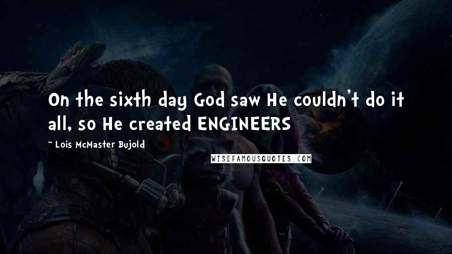 Lois McMaster Bujold Quotes: On the sixth day God saw He couldn't do it all, so He created ENGINEERS