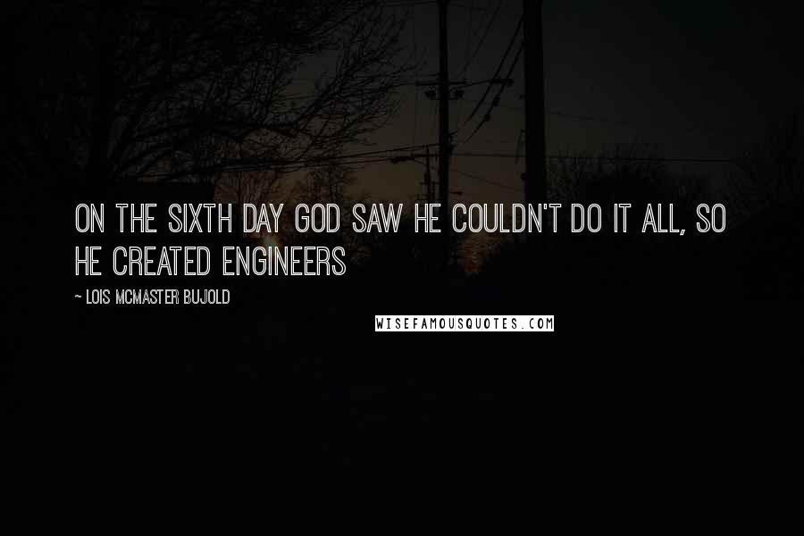 Lois McMaster Bujold Quotes: On the sixth day God saw He couldn't do it all, so He created ENGINEERS