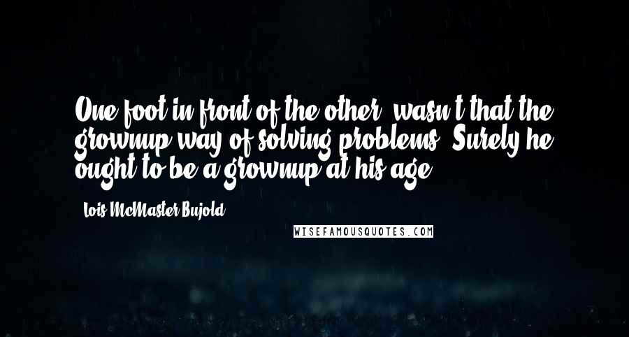 Lois McMaster Bujold Quotes: One foot in front of the other, wasn't that the grownup way of solving problems? Surely he ought to be a grownup at his age.