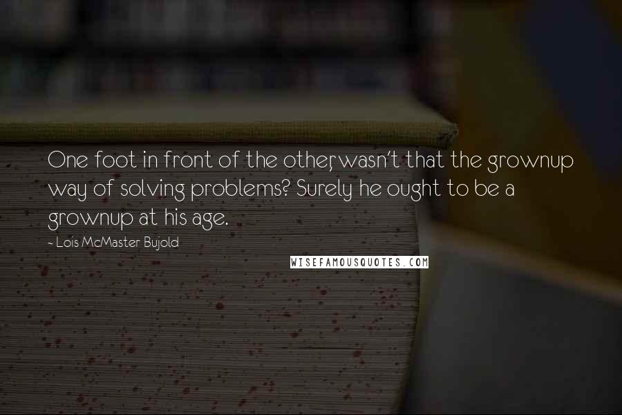 Lois McMaster Bujold Quotes: One foot in front of the other, wasn't that the grownup way of solving problems? Surely he ought to be a grownup at his age.