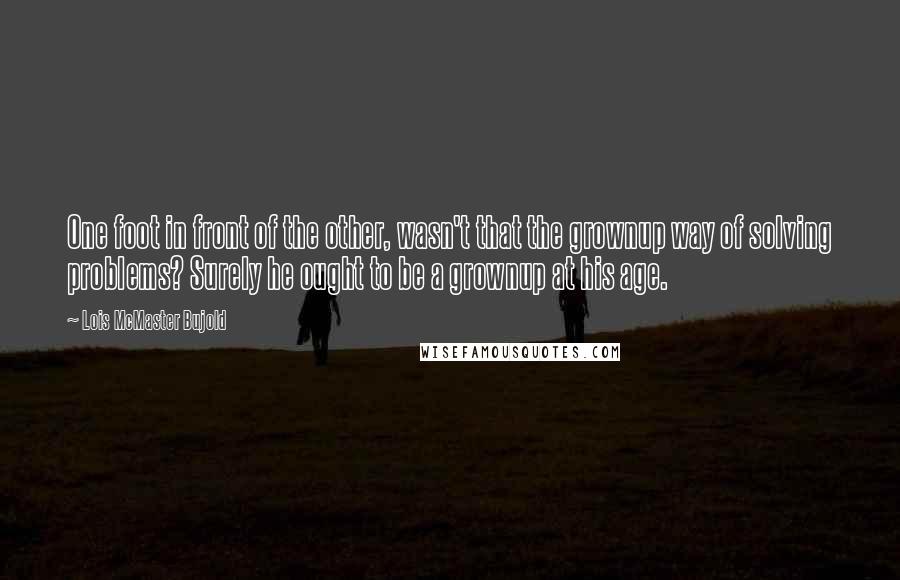 Lois McMaster Bujold Quotes: One foot in front of the other, wasn't that the grownup way of solving problems? Surely he ought to be a grownup at his age.