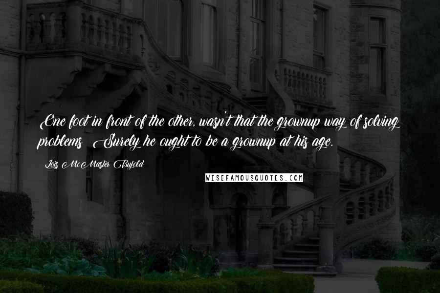 Lois McMaster Bujold Quotes: One foot in front of the other, wasn't that the grownup way of solving problems? Surely he ought to be a grownup at his age.