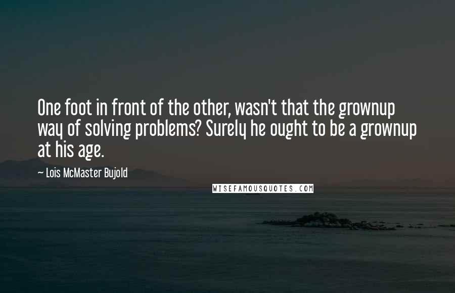 Lois McMaster Bujold Quotes: One foot in front of the other, wasn't that the grownup way of solving problems? Surely he ought to be a grownup at his age.
