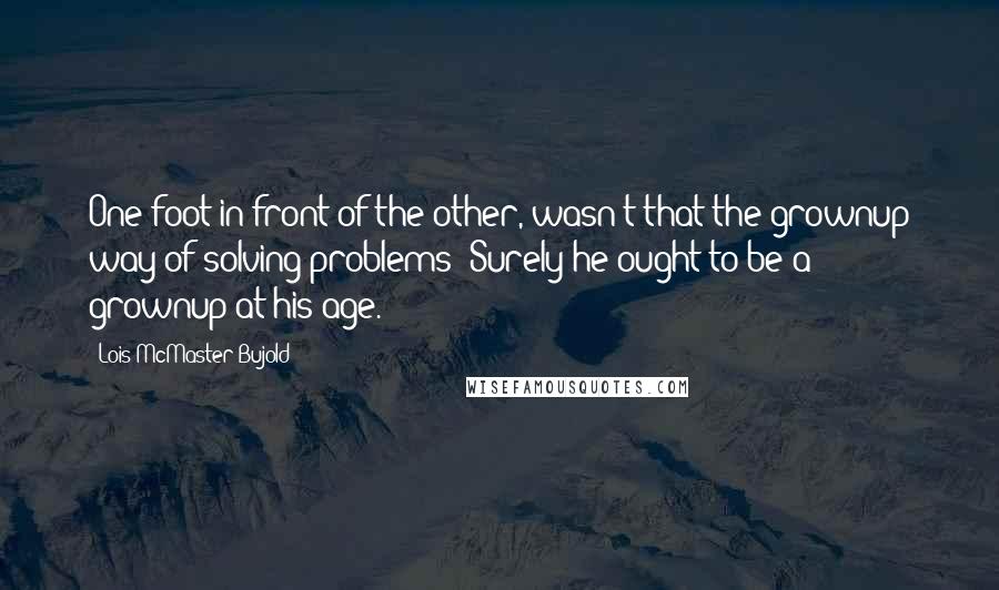 Lois McMaster Bujold Quotes: One foot in front of the other, wasn't that the grownup way of solving problems? Surely he ought to be a grownup at his age.