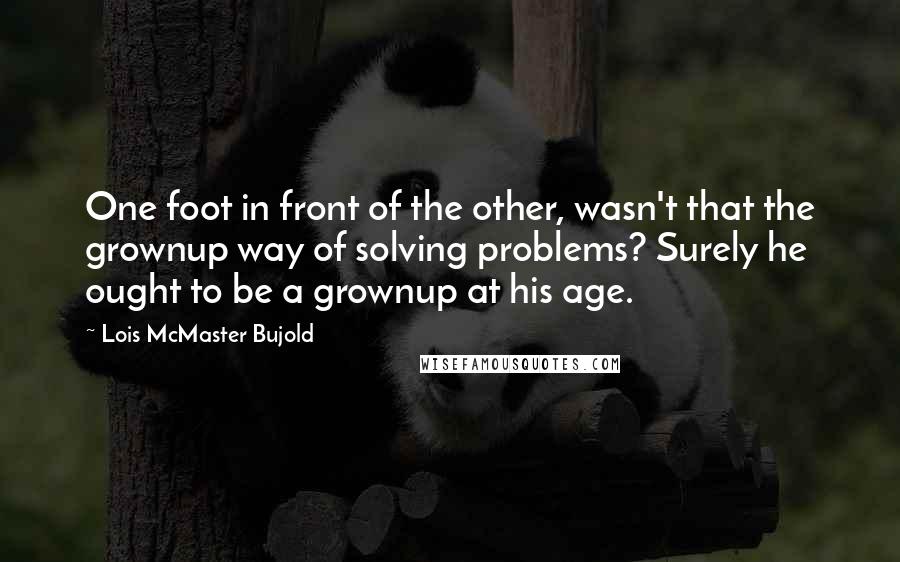 Lois McMaster Bujold Quotes: One foot in front of the other, wasn't that the grownup way of solving problems? Surely he ought to be a grownup at his age.