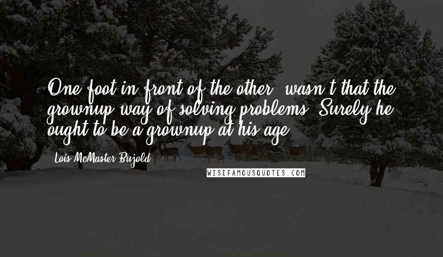Lois McMaster Bujold Quotes: One foot in front of the other, wasn't that the grownup way of solving problems? Surely he ought to be a grownup at his age.