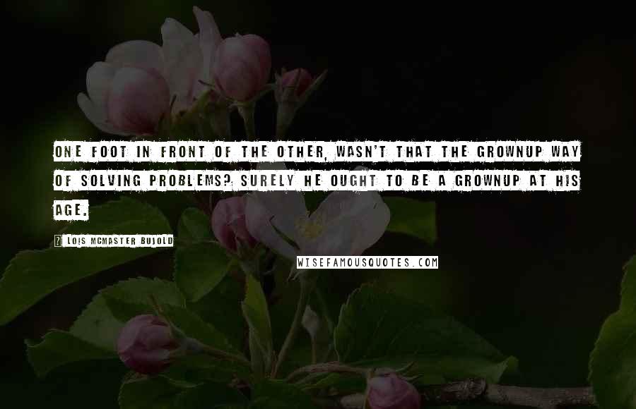 Lois McMaster Bujold Quotes: One foot in front of the other, wasn't that the grownup way of solving problems? Surely he ought to be a grownup at his age.