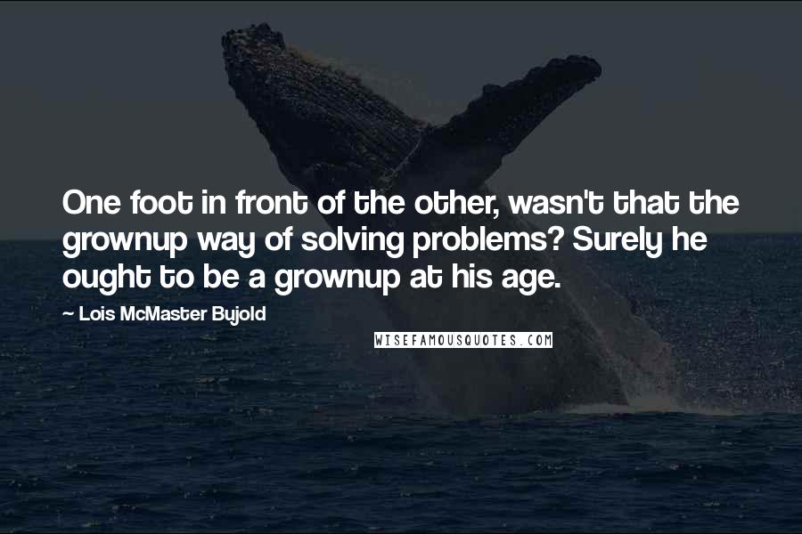 Lois McMaster Bujold Quotes: One foot in front of the other, wasn't that the grownup way of solving problems? Surely he ought to be a grownup at his age.