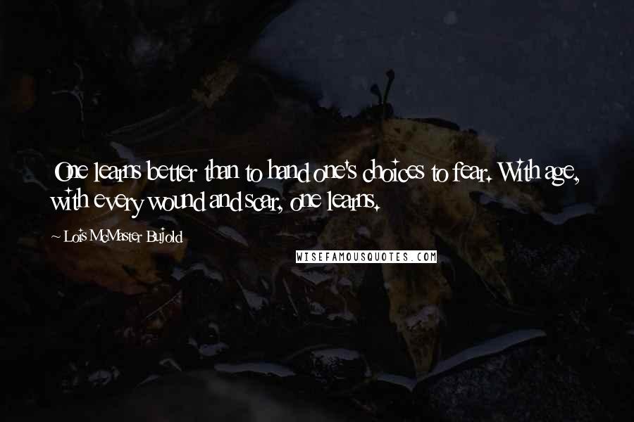 Lois McMaster Bujold Quotes: One learns better than to hand one's choices to fear. With age, with every wound and scar, one learns.