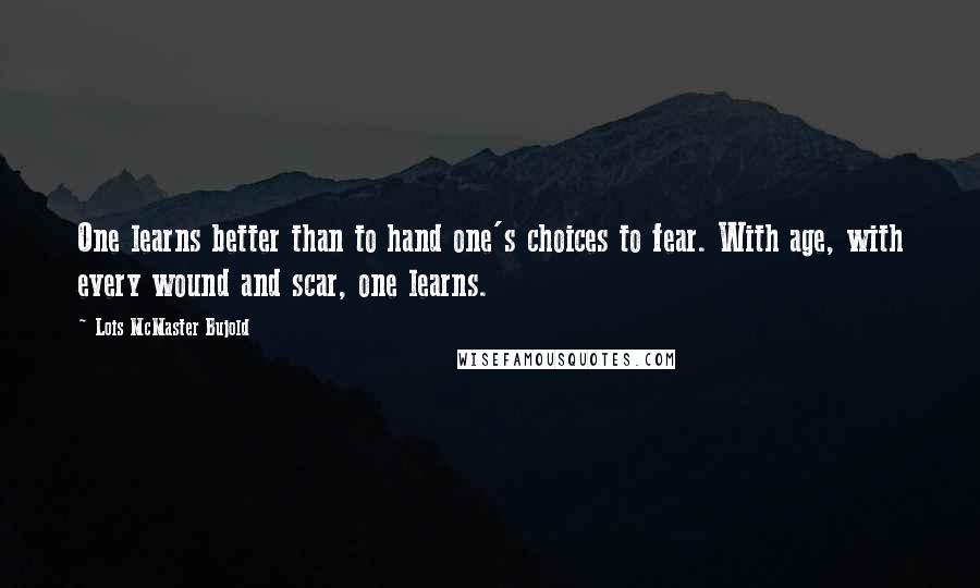 Lois McMaster Bujold Quotes: One learns better than to hand one's choices to fear. With age, with every wound and scar, one learns.