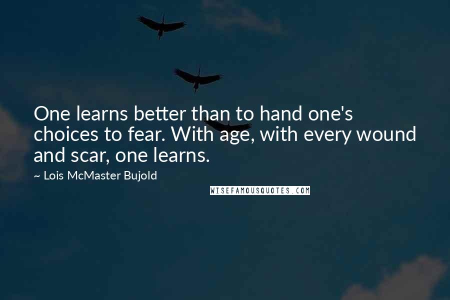 Lois McMaster Bujold Quotes: One learns better than to hand one's choices to fear. With age, with every wound and scar, one learns.