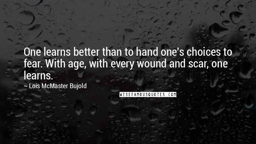 Lois McMaster Bujold Quotes: One learns better than to hand one's choices to fear. With age, with every wound and scar, one learns.