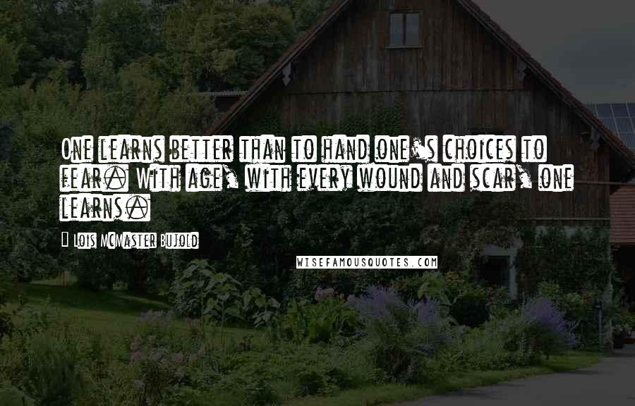 Lois McMaster Bujold Quotes: One learns better than to hand one's choices to fear. With age, with every wound and scar, one learns.