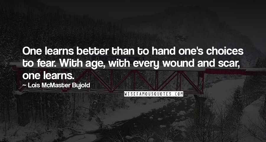 Lois McMaster Bujold Quotes: One learns better than to hand one's choices to fear. With age, with every wound and scar, one learns.