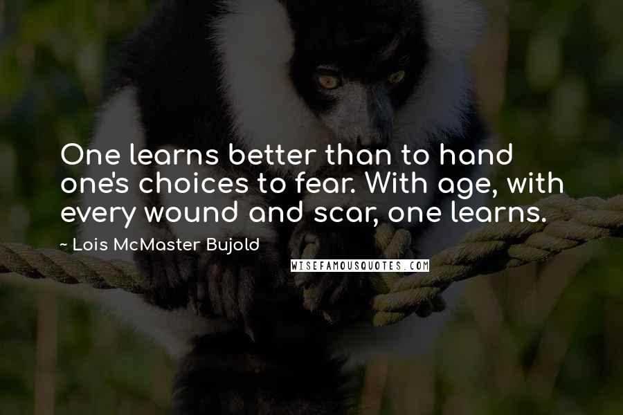 Lois McMaster Bujold Quotes: One learns better than to hand one's choices to fear. With age, with every wound and scar, one learns.