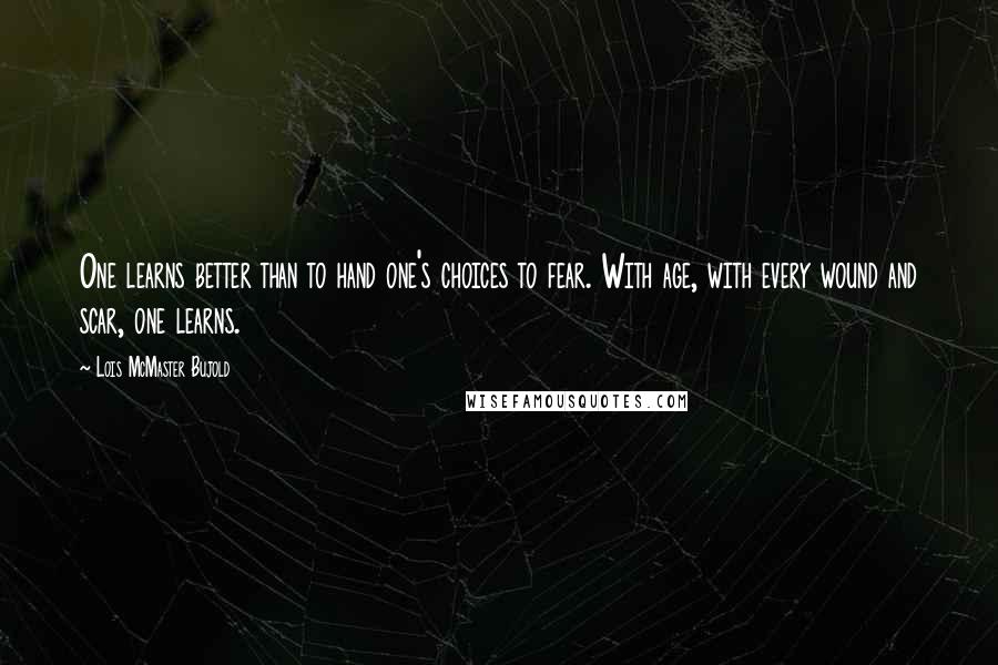 Lois McMaster Bujold Quotes: One learns better than to hand one's choices to fear. With age, with every wound and scar, one learns.