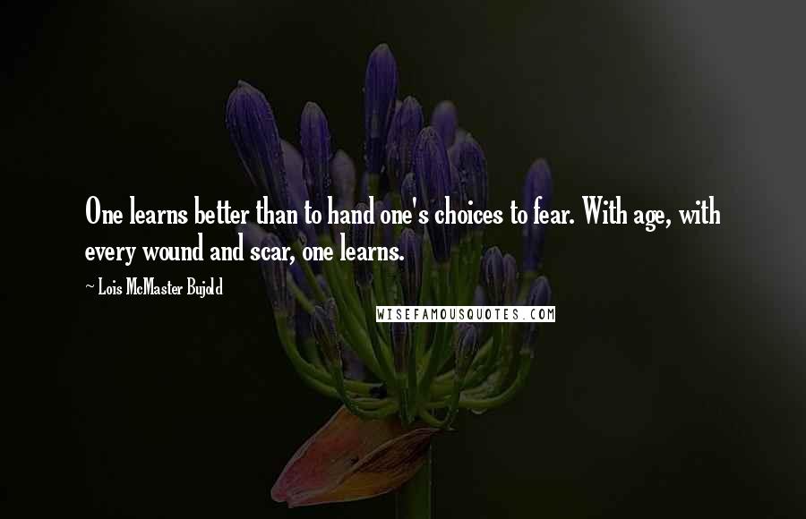 Lois McMaster Bujold Quotes: One learns better than to hand one's choices to fear. With age, with every wound and scar, one learns.