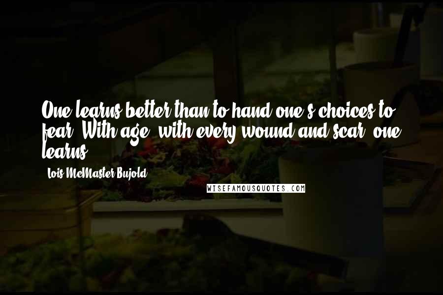 Lois McMaster Bujold Quotes: One learns better than to hand one's choices to fear. With age, with every wound and scar, one learns.