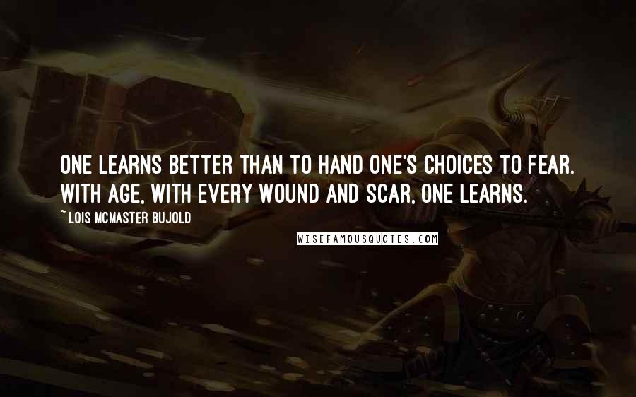 Lois McMaster Bujold Quotes: One learns better than to hand one's choices to fear. With age, with every wound and scar, one learns.