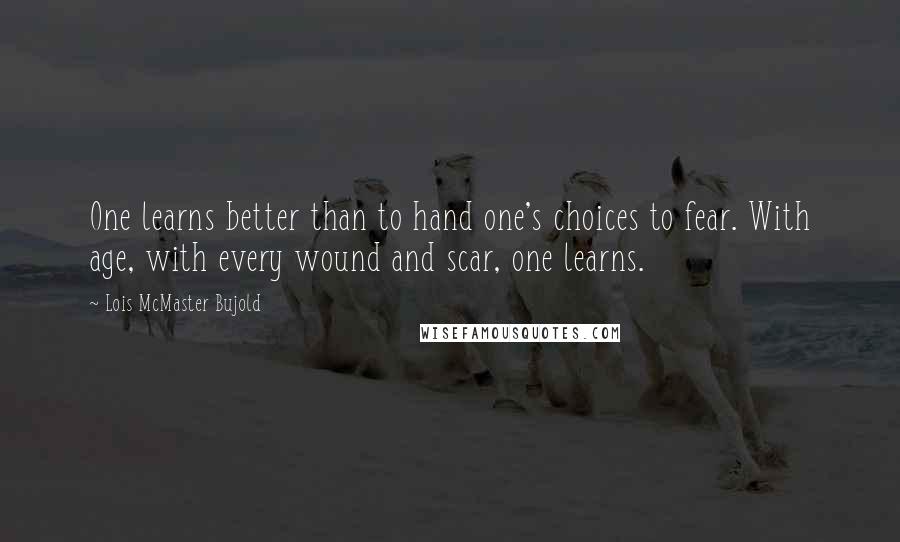 Lois McMaster Bujold Quotes: One learns better than to hand one's choices to fear. With age, with every wound and scar, one learns.