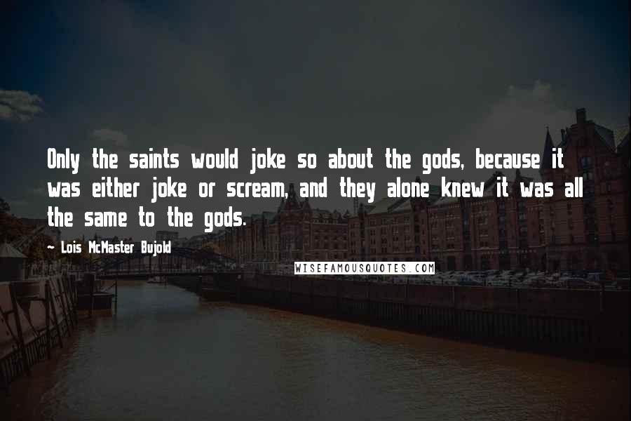 Lois McMaster Bujold Quotes: Only the saints would joke so about the gods, because it was either joke or scream, and they alone knew it was all the same to the gods.