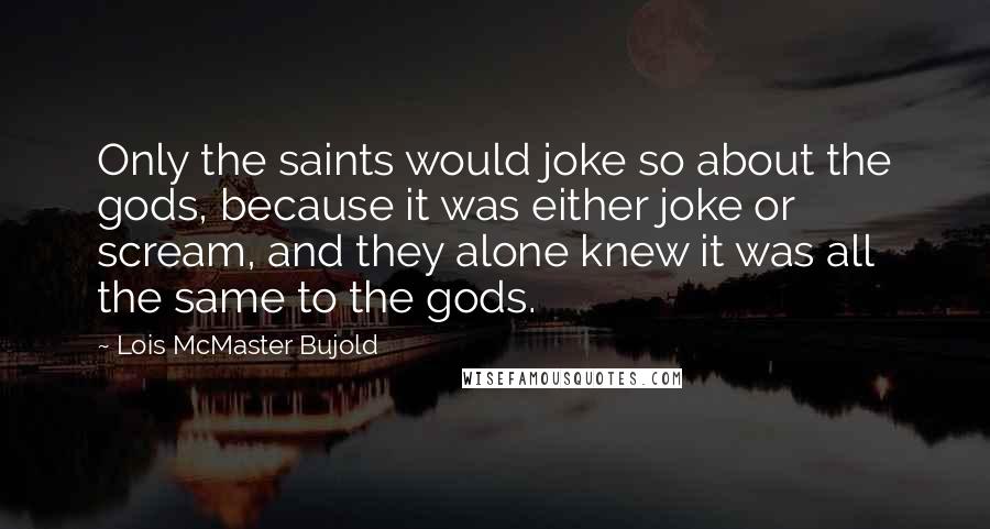 Lois McMaster Bujold Quotes: Only the saints would joke so about the gods, because it was either joke or scream, and they alone knew it was all the same to the gods.