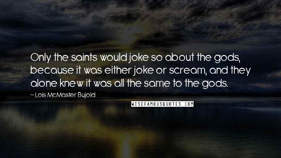 Lois McMaster Bujold Quotes: Only the saints would joke so about the gods, because it was either joke or scream, and they alone knew it was all the same to the gods.
