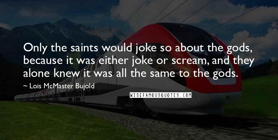 Lois McMaster Bujold Quotes: Only the saints would joke so about the gods, because it was either joke or scream, and they alone knew it was all the same to the gods.