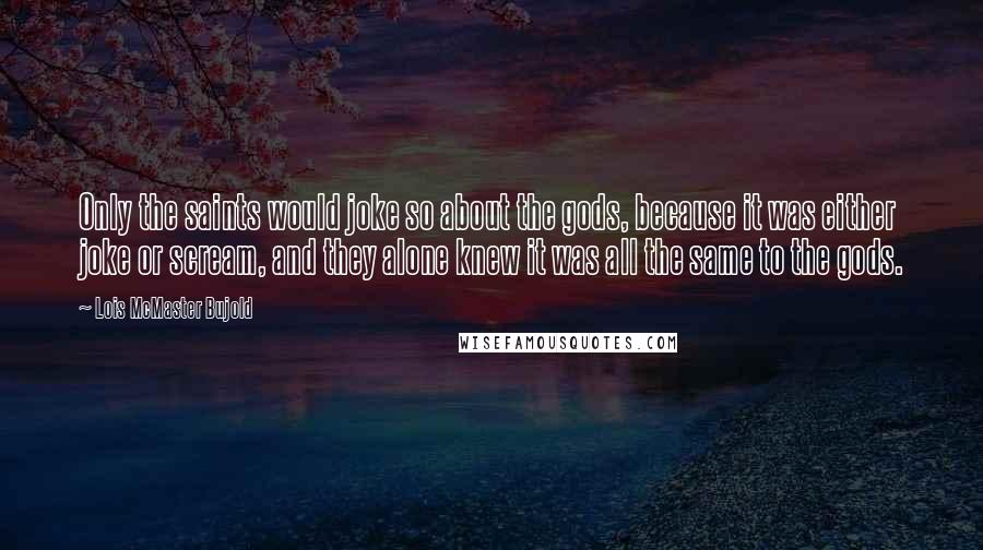 Lois McMaster Bujold Quotes: Only the saints would joke so about the gods, because it was either joke or scream, and they alone knew it was all the same to the gods.