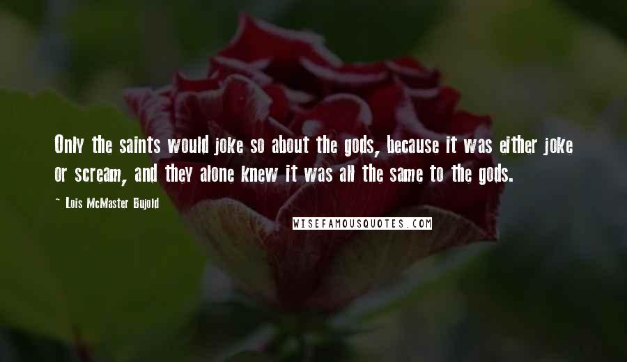 Lois McMaster Bujold Quotes: Only the saints would joke so about the gods, because it was either joke or scream, and they alone knew it was all the same to the gods.