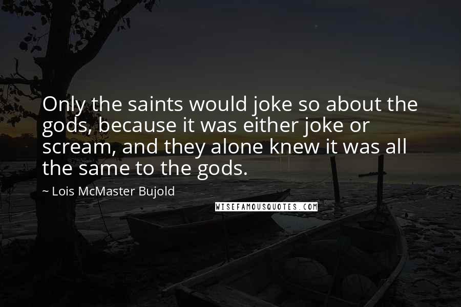 Lois McMaster Bujold Quotes: Only the saints would joke so about the gods, because it was either joke or scream, and they alone knew it was all the same to the gods.