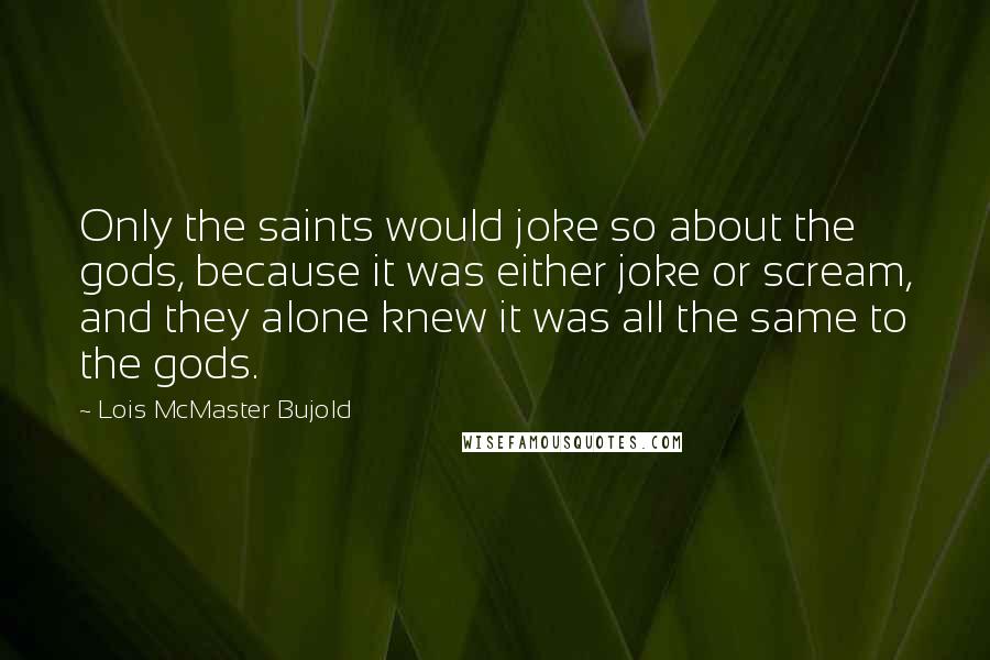 Lois McMaster Bujold Quotes: Only the saints would joke so about the gods, because it was either joke or scream, and they alone knew it was all the same to the gods.