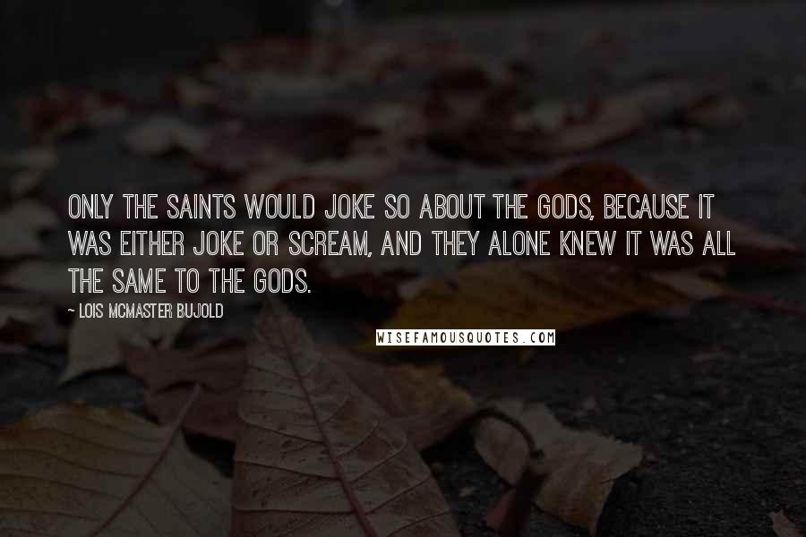 Lois McMaster Bujold Quotes: Only the saints would joke so about the gods, because it was either joke or scream, and they alone knew it was all the same to the gods.