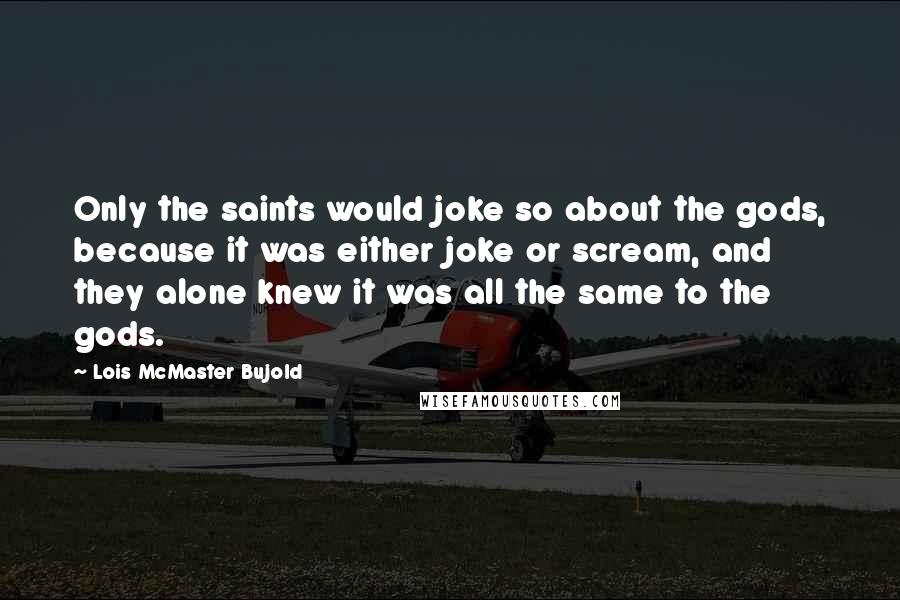 Lois McMaster Bujold Quotes: Only the saints would joke so about the gods, because it was either joke or scream, and they alone knew it was all the same to the gods.