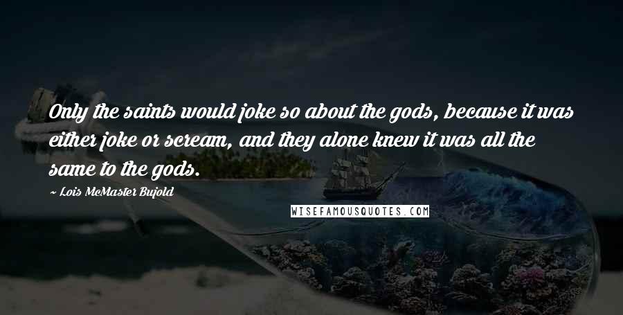 Lois McMaster Bujold Quotes: Only the saints would joke so about the gods, because it was either joke or scream, and they alone knew it was all the same to the gods.