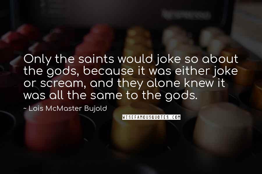 Lois McMaster Bujold Quotes: Only the saints would joke so about the gods, because it was either joke or scream, and they alone knew it was all the same to the gods.