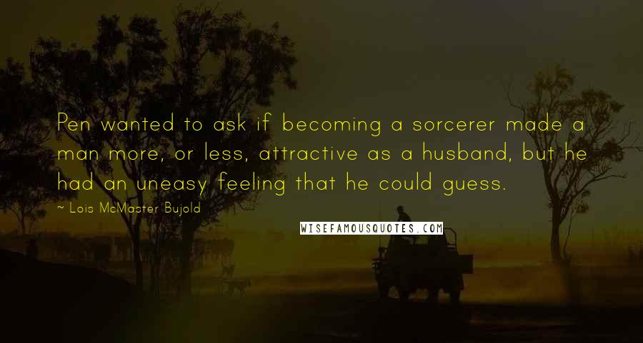 Lois McMaster Bujold Quotes: Pen wanted to ask if becoming a sorcerer made a man more, or less, attractive as a husband, but he had an uneasy feeling that he could guess.