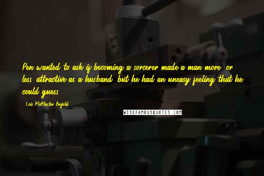 Lois McMaster Bujold Quotes: Pen wanted to ask if becoming a sorcerer made a man more, or less, attractive as a husband, but he had an uneasy feeling that he could guess.