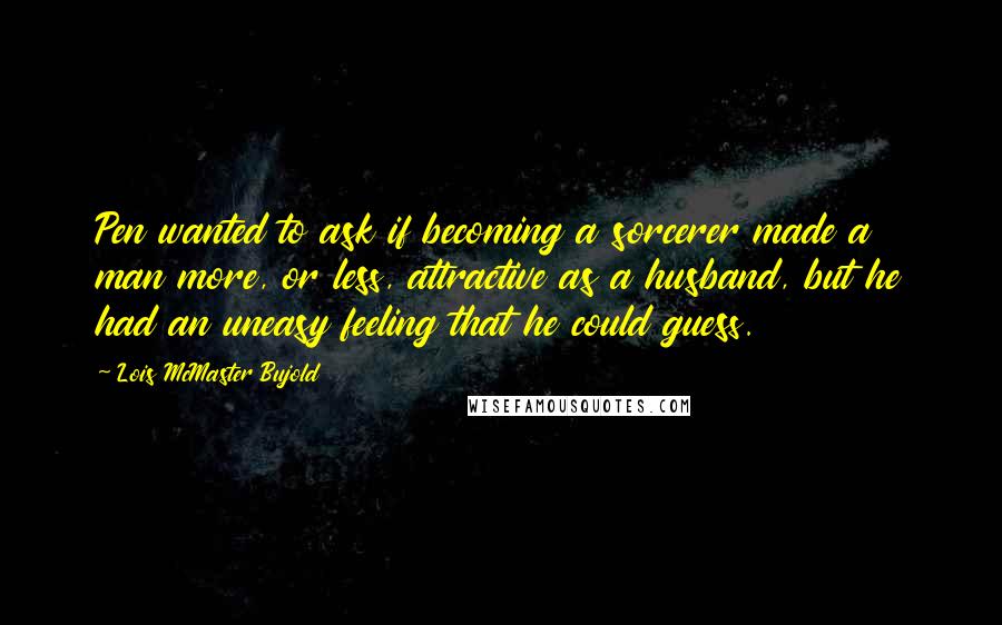 Lois McMaster Bujold Quotes: Pen wanted to ask if becoming a sorcerer made a man more, or less, attractive as a husband, but he had an uneasy feeling that he could guess.