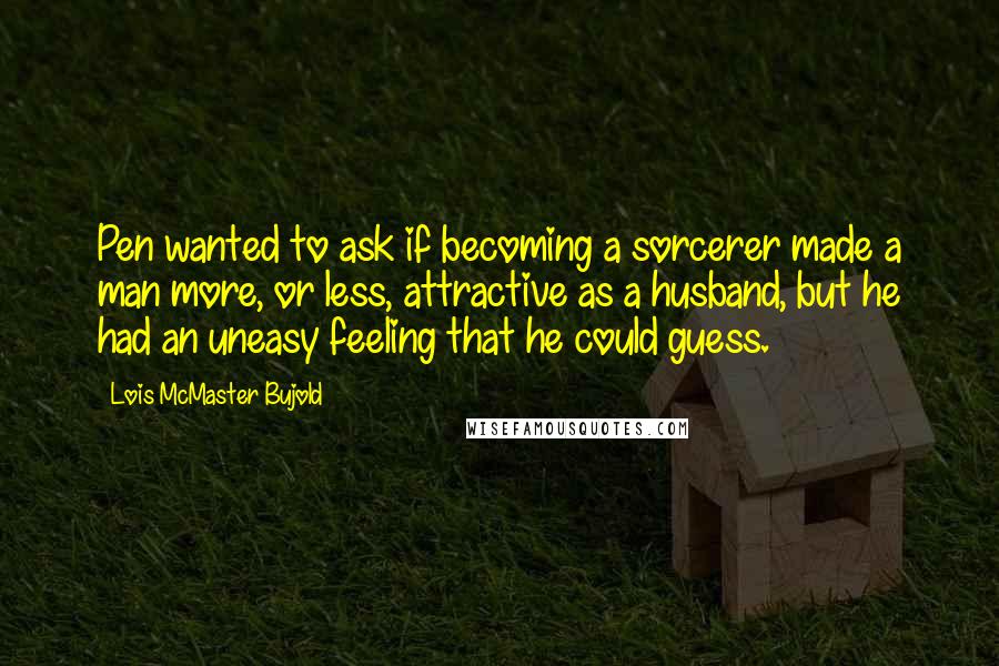 Lois McMaster Bujold Quotes: Pen wanted to ask if becoming a sorcerer made a man more, or less, attractive as a husband, but he had an uneasy feeling that he could guess.