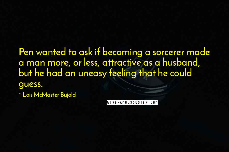 Lois McMaster Bujold Quotes: Pen wanted to ask if becoming a sorcerer made a man more, or less, attractive as a husband, but he had an uneasy feeling that he could guess.