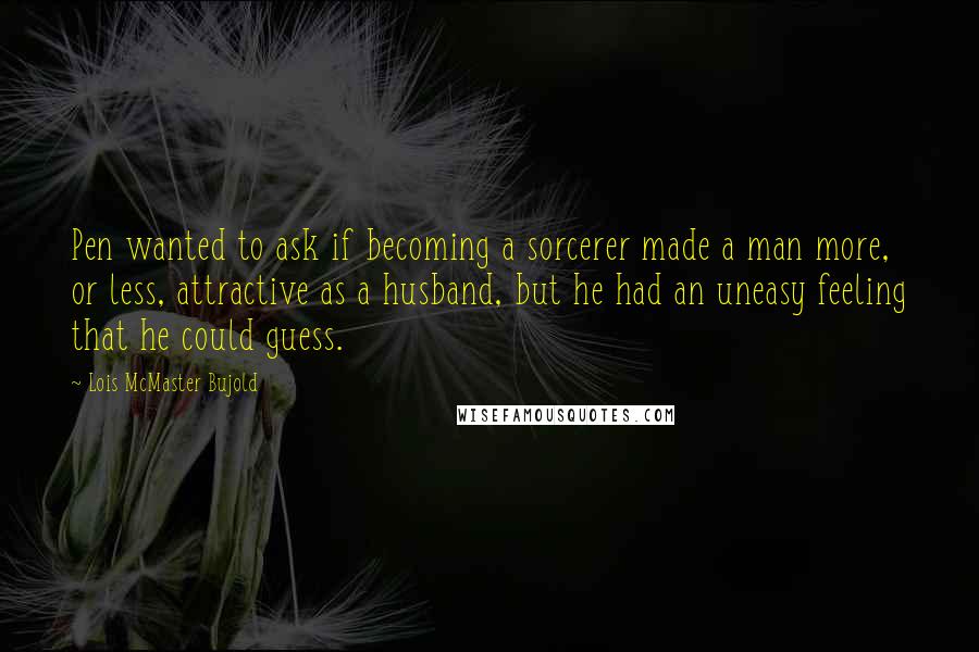 Lois McMaster Bujold Quotes: Pen wanted to ask if becoming a sorcerer made a man more, or less, attractive as a husband, but he had an uneasy feeling that he could guess.