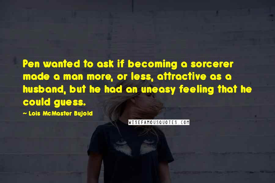 Lois McMaster Bujold Quotes: Pen wanted to ask if becoming a sorcerer made a man more, or less, attractive as a husband, but he had an uneasy feeling that he could guess.